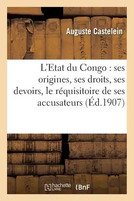 El Estado del Congo: Ses Origines, Ses Droits, Ses Devoirs, Le Rquisitoire de Ses Accusateurs - L'Etat Du Congo: Ses Origines, Ses Droits, Ses Devoirs, Le Rquisitoire de Ses Accusateurs