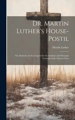 El Postil de la Casa del Dr. Martín Lutero: o, Sermones sobre los Evangelios para los domingos y fiestas principales del año eclesiástico. - Dr. Martin Luther's House-Postil: or, Sermons on the Gospels for the Sundays and Principal Festivals of the Church-year