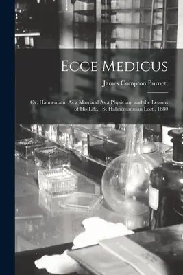 Ecce Medicus: O, Hahnemann como hombre y como médico, y las lecciones de su vida. 1ª Conferencia Hahnemanniana, 1880 - Ecce Medicus: Or, Hahnemann As a Man and As a Physician, and the Lessons of His Life. 1St Hahnemannian Lect., 1880