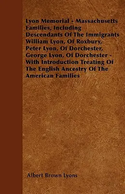 Lyon Memorial - Massachusetts Families, Including Descendants of the Immigrants William Lyon, of Roxbury, Peter Lyon, of Dorchester, George Lyon, of D