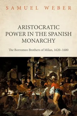 El poder aristocrático en la Monarquía española: Los Hermanos Borromeo de Milán, 1620-1680 - Aristocratic Power in the Spanish Monarchy: The Borromeo Brothers of Milan, 1620-1680