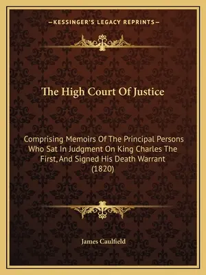 El Alto Tribunal de Justicia: Comprising Memoirs Of The Principal Persons Who Sat In Judgment On King Charles The First, And Signed His Death Warran - The High Court Of Justice: Comprising Memoirs Of The Principal Persons Who Sat In Judgment On King Charles The First, And Signed His Death Warran