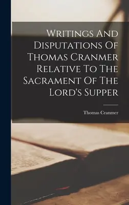 Escritos y Disputaciones de Thomas Cranmer Relativas al Sacramento de la Cena del Señor - Writings And Disputations Of Thomas Cranmer Relative To The Sacrament Of The Lord's Supper