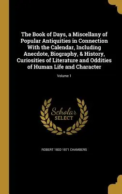 El libro de los días, una miscelánea de antigüedades populares relacionadas con el calendario, que incluye anécdotas, biografías, historia y curiosidades literarias. - The Book of Days, a Miscellany of Popular Antiquities in Connection With the Calendar, Including Anecdote, Biography, & History, Curiosities of Litera