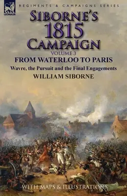 La campaña de Siborne de 1815: Volumen 3-De Waterloo a París, Wavre, la persecución y los combates finales - Siborne's 1815 Campaign: Volume 3-From Waterloo to Paris, Wavre, the Pursuit and the Final Engagements