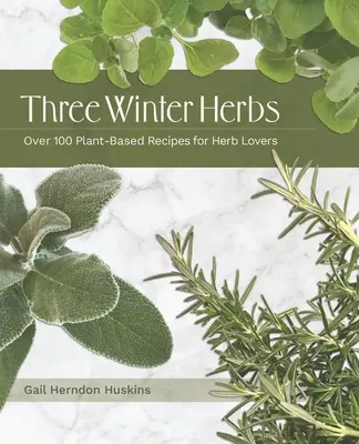 Tres hierbas de invierno: Más de 100 recetas a base de plantas para los amantes de las hierbas - Three Winter Herbs: Over 100 Plant-Based Recipes for Herb Lovers