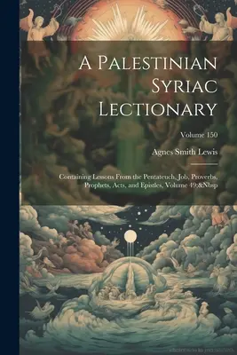 Ein palästinensisch-syrisches Lektionar: Enthält Lektionen aus dem Pentateuch, Hiob, Sprüche, Propheten, Apostelgeschichte und Briefe, Band 49; Band 150 - A Palestinian Syriac Lectionary: Containing Lessons From the Pentateuch, Job, Proverbs, Prophets, Acts, and Epistles, Volume 49; Volume 150