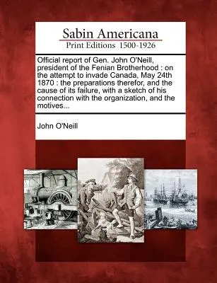 Informe oficial del general John O'Neill, presidente de la Hermandad Feniana: Sobre el intento de invadir Canadá, 24 de mayo de 1870: The Preparations Therefor, - Official Report of Gen. John O'Neill, President of the Fenian Brotherhood: On the Attempt to Invade Canada, May 24th 1870: The Preparations Therefor,