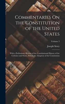 Comentarios sobre la Constitución de los Estados Unidos: Con un repaso preliminar de la historia constitucional de las colonias y los estados antes de la Segunda Guerra Mundial. - Commentaries On the Constitution of the United States: With a Preliminary Review of the Constitutional History of the Colonies and States, Before the