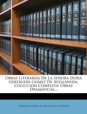 Obras Literarias De La Seora Doa Gertrudis Gomez De Avellaneda, Coleccion Completa: Obras Dramáticas... - Obras Literarias De La Seora Doa Gertrudis Gomez De Avellaneda, Coleccion Completa: Obras Dramticas...