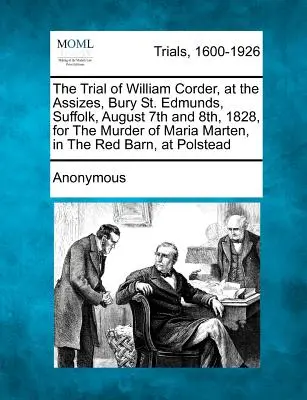 The Trial of William Corder, at the Assizes, Bury St. Edmunds, Suffolk, August 7th and 8th, 1828, for the Murder of Maria Marten, in the Red Barn, at