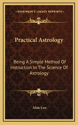 Astrología Práctica: Un método sencillo para instruirse en la ciencia de la astrología - Practical Astrology: Being A Simple Method Of Instruction In The Science Of Astrology