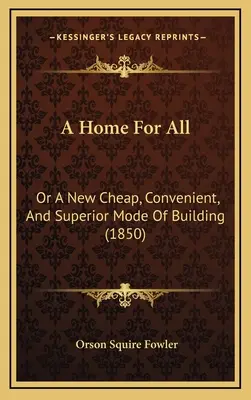 Un hogar para todos: O Un Nuevo Modo De Construir Barato, Cómodo Y Superior (1850) - A Home For All: Or A New Cheap, Convenient, And Superior Mode Of Building (1850)