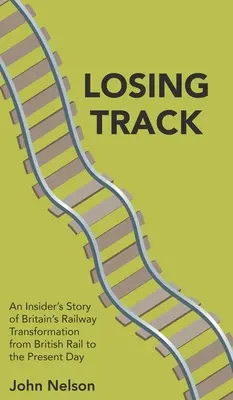 Perdiendo la vía: An Insider's Story of Britain's Rail Transformation from British Rail to the Present Day (La transformación de los ferrocarriles británicos desde los ferrocarriles británicos hasta nuestros días) - Losing Track: An Insider's Story of Britain's Railway Transformation from British Rail to the Present Day