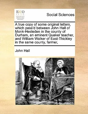 Una copia fiel de algunas cartas originales que circularon entre John Hall de Monk-Hesleden en el condado de Durham, un eminente profesor cuáquero, y Guillermo - A True Copy of Some Original Letters, Which Pass'd Between John Hall of Monk-Hesleden in the County of Durham, an Eminent Quaker Teacher, and William