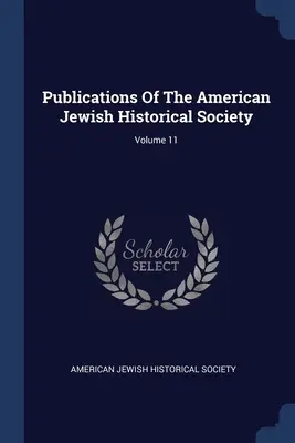 Publicaciones de la Sociedad Histórica Judía Americana; Volumen 11 - Publications Of The American Jewish Historical Society; Volume 11