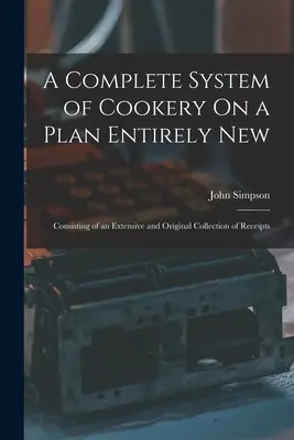 Un Sistema Completo de Cocina Sobre un Plano Completamente Nuevo: Consistente en una extensa y original colección de recetas - A Complete System of Cookery On a Plan Entirely New: Consisting of an Extensive and Original Collection of Receipts