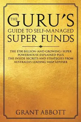 La guía del gurú de los superfondos autogestionados: Los 700.000 millones de dólares (y en aumento) de los superfondos explicados, además de secretos internos - The Guru's Guide to Self-Managed Super Funds: The $700 billion (and growing) Super powerhouse explained plus insider secrets