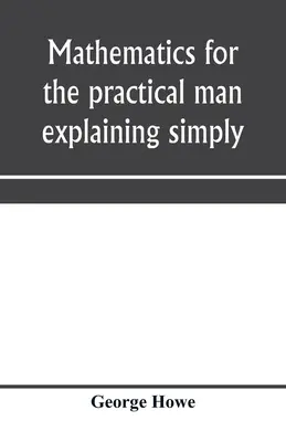 Matemáticas para el hombre práctico explicando de forma sencilla y rápida todos los elementos del álgebra, geometría, trigonometría, logaritmos, geometría de coordenadas, etc. - Mathematics for the practical man explaining simply and quickly all the elements of algebra, geometry, trigonometry, logarithms, coördinate geom