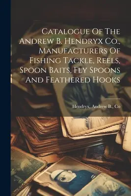 Catálogo de la empresa Andrew B. Hendryx, fabricantes de aparejos de pesca, carretes, cebos para cucharilla, cucharillas para mosca y anzuelos de pluma - Catalogue Of The Andrew B. Hendryx Co., Manufacturers Of Fishing Tackle, Reels, Spoon Baits, Fly Spoons And Feathered Hooks