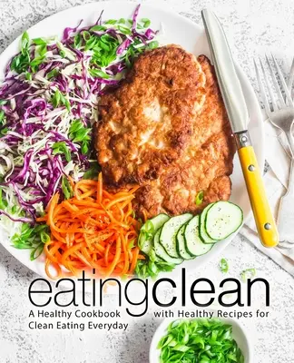 Eating Clean: Un Libro de Cocina Saludable con Recetas Saludables para Comer Limpio Todos los Días - Eating Clean: A Healthy Cookbook with Healthy Recipes for Clean Eating Everyday