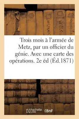 Tres Meses en el Ejército de Metz, por un Oficial de Ingenieros. Avec Une Carte Des Oprations. 2ª edición - Trois Mois  l'Arme de Metz, Par Un Officier Du Gnie. Avec Une Carte Des Oprations. 2e dition