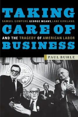 Taking Care of Business: Samuel Gompers, George Meany, Lane Kirkland y la tragedia del sindicalismo estadounidense - Taking Care of Business: Samuel Gompers, George Meany, Lane Kirkland, and the Tragedy of American Labor