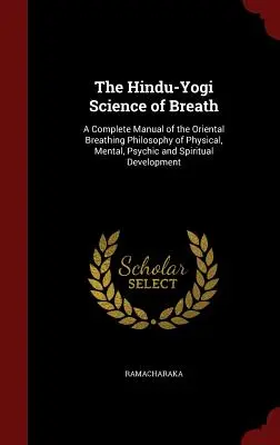 La Ciencia Hindú-Yogui de la Respiración: Un Manual Completo de la Filosofía Respiratoria Oriental del Desarrollo Físico, Mental, Psíquico y Espiritual - The Hindu-Yogi Science of Breath: A Complete Manual of the Oriental Breathing Philosophy of Physical, Mental, Psychic and Spiritual Development