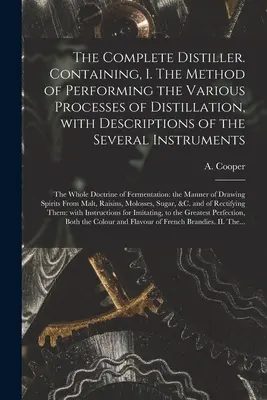 El destilador completo. Contiene, I. El Método de Ejecución de los Diversos Procesos de Destilación, con Descripciones de los Diversos Instrumentos: t - The Complete Distiller. Containing, I. The Method of Performing the Various Processes of Distillation, With Descriptions of the Several Instruments: t