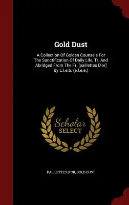 Polvo de oro: Una colección de consejos de oro para la santificación de la vida cotidiana, traducidos y abreviados del P. [paillettes D'or]. - Gold Dust: A Collection Of Golden Counsels For The Sanctification Of Daily Life, Tr. And Abridged From The Fr. [paillettes D'or]