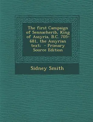 La Primera Campaña de Senaquerib, Rey de Asiria, 705-681 a.C., el Texto Asirio; - The First Campaign of Sennacherib, King of Assyria, B.C. 705-681, the Assyrian Text;