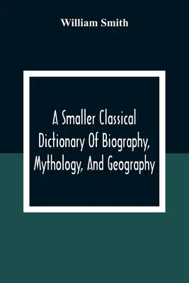 Pequeño diccionario clásico de biografía, mitología y geografía - A Smaller Classical Dictionary Of Biography, Mythology, And Geography