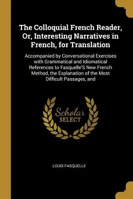El lector de francés coloquial, o relatos interesantes en francés para traducir: Acompañado de ejercicios de conversación con ejercicios gramaticales e idio - The Colloquial French Reader, Or, Interesting Narratives in French, for Translation: Accompanied by Conversational Exercises with Grammatical and Idio
