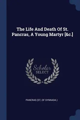 La vida y la muerte de San Pancracio, un joven mártir [&c.] (Pancracio (St Of Synnada ).) - The Life And Death Of St. Pancras, A Young Martyr [&c.] (Pancras (St Of Synnada ).)