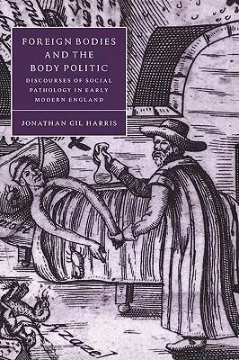Foreign Bodies and the Body Politic: Discourses of Social Pathology in Early Modern England (Cuerpos extranjeros y política del cuerpo: discursos sobre patologías sociales en la Inglaterra moderna temprana) - Foreign Bodies and the Body Politic: Discourses of Social Pathology in Early Modern England
