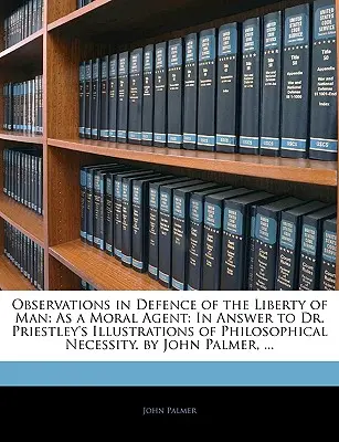 Observaciones en defensa de la libertad del hombre: Como agente moral: En respuesta a las ilustraciones del Dr. Priestley sobre la necesidad filosófica. por John Palmer - Observations in Defence of the Liberty of Man: As a Moral Agent: In Answer to Dr. Priestley's Illustrations of Philosophical Necessity. by John Palmer