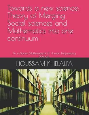 Auf dem Weg zu einer neuen Wissenschaft; Theorie der Verschmelzung von Sozialwissenschaften und Mathematik in einem Kontinuum: Als sozialmathematische und humantechnische Wissenschaft - Towards a new science; Theory of Merging Social sciences and Mathematics into one continuum: As a Social Mathematical & Human Engineering Sciences