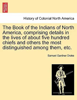 The Book of the Indians of North America, Comprising Details in the Lives of about Five Hundred Chiefs and Others the Most Distinguished Among Them, E