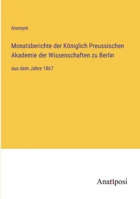 Informes mensuales de la Real Academia Prusiana de Ciencias de Berlín: desde el año 1867 - Monatsberichte der Kniglich Preussischen Akademie der Wissenschaften zu Berlin: aus dem Jahre 1867