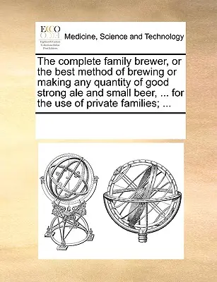 El Cervecero Familiar Completo, o el Mejor Método de Elaborar o Hacer Cualquier Cantidad de Buena Cerveza Fuerte y Cerveza Pequeña, ... para el Uso de Familias Particulares - The Complete Family Brewer, or the Best Method of Brewing or Making Any Quantity of Good Strong Ale and Small Beer, ... for the Use of Private Familie