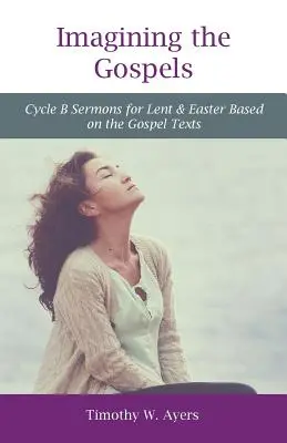 Imaginando los Evangelios: Ciclo B Sermones para Cuaresma y Pascua basados en los textos evangélicos - Imagining the Gospels: Cycle B Sermons for Lent & Easter Based on the Gospel Texts