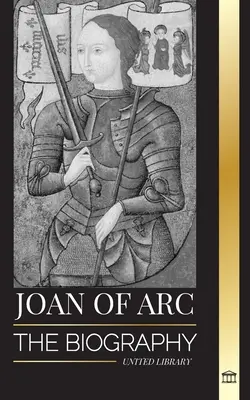 Juana de Arco: la biografía de la santa patrona y leyenda francesa, su asedio a Orlans y sus victorias - Joan of Arc: The biography of patron saint and French Legend, her siege of Orlans and victories