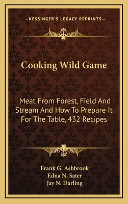 Cocinar la caza silvestre: Carne de Bosque, Campo y Arroyo y Cómo Prepararla para la Mesa, 432 Recetas - Cooking Wild Game: Meat From Forest, Field And Stream And How To Prepare It For The Table, 432 Recipes