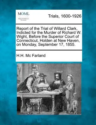 Informe del juicio de Willard Clark, acusado del asesinato de Richard W. Wight, ante el Tribunal Superior de Connecticut, Holden en New Haven, el M - Report of the Trial of Willard Clark, Indicted for the Murder of Richard W. Wight, Before the Superior Court of Connecticut, Holden at New Haven, on M