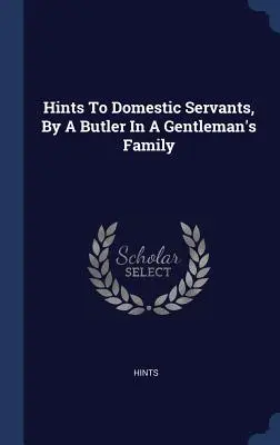 Consejos de un mayordomo de una familia de caballeros a sus criadas - Hints To Domestic Servants, By A Butler In A Gentleman's Family