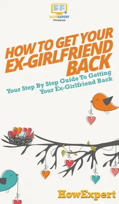 Cómo recuperar a tu ex novia: Tu guía paso a paso para recuperar a tu ex novia - How to Get Your Ex-Girlfriend Back: Your Step By Step Guide to Getting Your Ex-Girlfriend Back