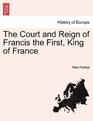 La corte y el reinado de Francisco I, rey de Francia. Vol. I. - The Court and Reign of Francis the First, King of France. Vol. I.