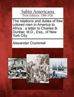 The Relations and Duties of Free Colored Men in America to Africa: Una carta a Charles B. Dunbar, M.D., Esq., de la ciudad de Nueva York. - The Relations and Duties of Free Colored Men in America to Africa: A Letter to Charles B. Dunbar, M.D., Esq., of New York City.