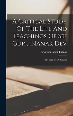 Un estudio crítico de la vida y las enseñanzas de Sri Guru Nanak Dev: el fundador del sijismo - A Critical Study Of The Life And Teachings Of Sri Guru Nanak Dev: The Founder Of Sikhism