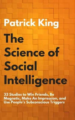 La Ciencia de la Inteligencia Social: 33 Estudios para Ganar Amigos, Ser Magnético, Causar Impresión y Utilizar los Desencadenantes Subconscientes de la Gente - The Science of Social Intelligence: 33 Studies to Win Friends, Be Magnetic, Make An Impression, and Use People's Subconscious Triggers